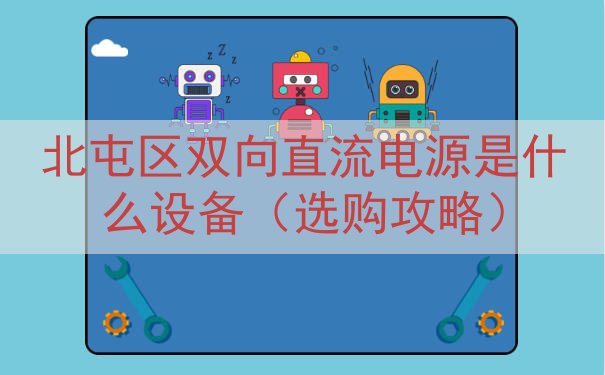 北屯区双向直流电源是什么设备（选购攻略）