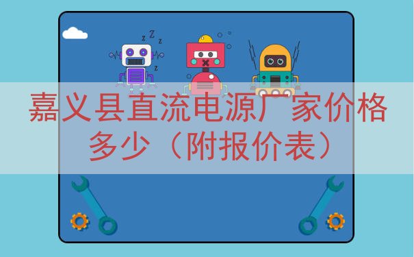 嘉义县直流电源厂家价格多少（附报价表）