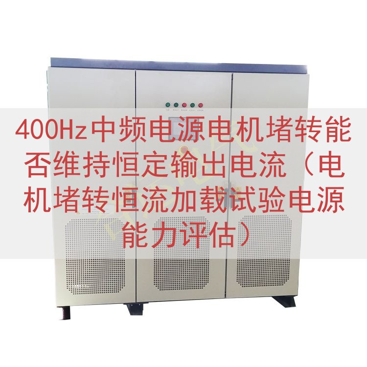 400Hz中频电源电机堵转能否维持恒定输出电流（电机堵转恒流加载试验电源能力评估）